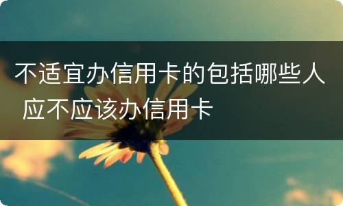 不适宜办信用卡的包括哪些人 应不应该办信用卡