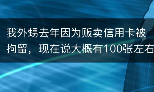 我外甥去年因为贩卖信用卡被拘留，现在说大概有100张左右，请问你判多久