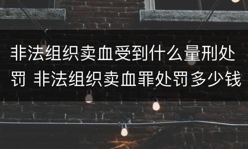 非法组织卖血受到什么量刑处罚 非法组织卖血罪处罚多少钱