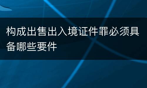 构成出售出入境证件罪必须具备哪些要件