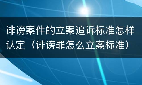 诽谤案件的立案追诉标准怎样认定（诽谤罪怎么立案标准）