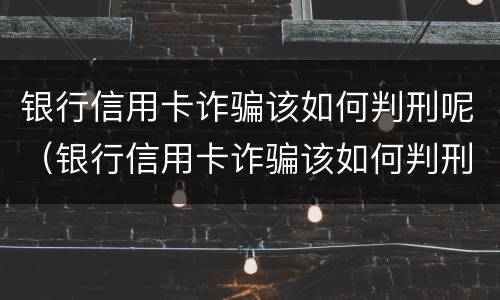 银行信用卡诈骗该如何判刑呢（银行信用卡诈骗该如何判刑呢知乎）