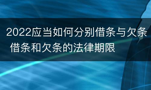 2022应当如何分别借条与欠条 借条和欠条的法律期限