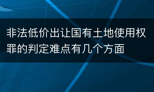 非法低价出让国有土地使用权罪的判定难点有几个方面