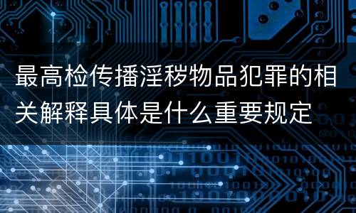 最高检传播淫秽物品犯罪的相关解释具体是什么重要规定