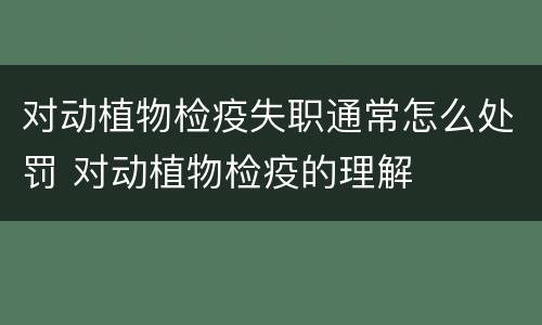 对动植物检疫失职通常怎么处罚 对动植物检疫的理解