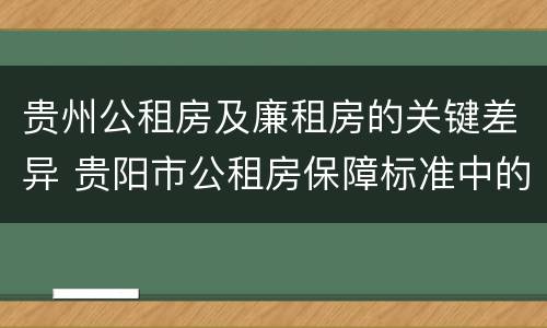 贵州公租房及廉租房的关键差异 贵阳市公租房保障标准中的住房困难条件