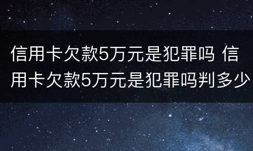信用卡欠款5万元是犯罪吗 信用卡欠款5万元是犯罪吗判多少年