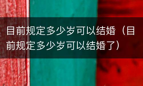 目前规定多少岁可以结婚（目前规定多少岁可以结婚了）