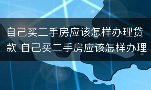 自己买二手房应该怎样办理贷款 自己买二手房应该怎样办理贷款流程