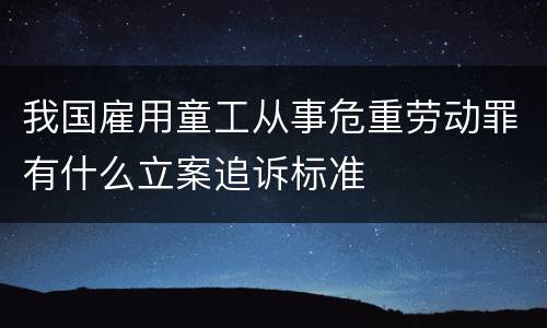 我国雇用童工从事危重劳动罪有什么立案追诉标准