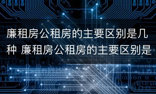 廉租房公租房的主要区别是几种 廉租房公租房的主要区别是几种情况