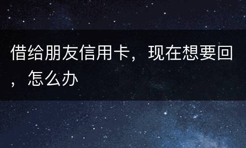 借给朋友信用卡，现在想要回，怎么办