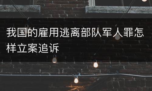 我国的雇用逃离部队军人罪怎样立案追诉
