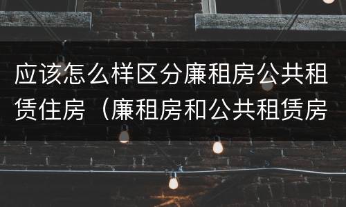 应该怎么样区分廉租房公共租赁住房（廉租房和公共租赁房的区别）