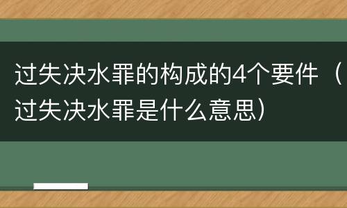 过失决水罪的构成的4个要件（过失决水罪是什么意思）