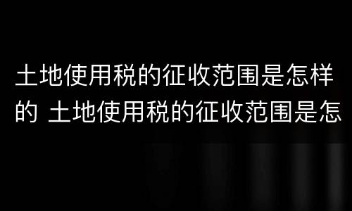 土地使用税的征收范围是怎样的 土地使用税的征收范围是怎样的呢