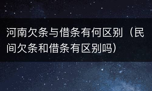 河南欠条与借条有何区别（民间欠条和借条有区别吗）