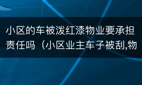 小区的车被泼红漆物业要承担责任吗（小区业主车子被刮,物业承担什么责任）