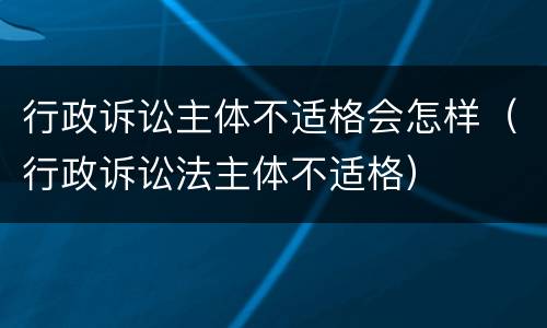 行政诉讼主体不适格会怎样（行政诉讼法主体不适格）