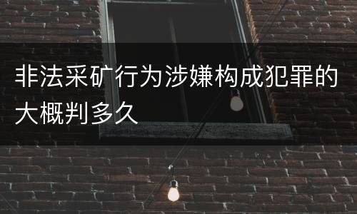 非法采矿行为涉嫌构成犯罪的大概判多久