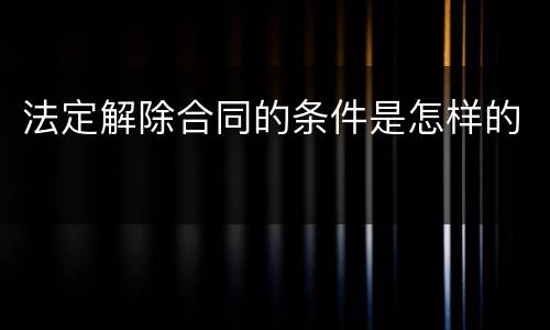 法定解除合同的条件是怎样的