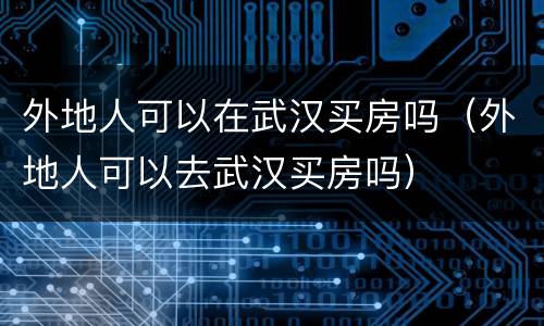 外地人可以在武汉买房吗（外地人可以去武汉买房吗）