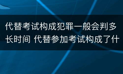 代替考试构成犯罪一般会判多长时间 代替参加考试构成了什么犯罪