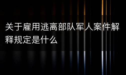 关于雇用逃离部队军人案件解释规定是什么