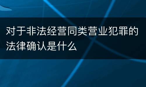 对于非法经营同类营业犯罪的法律确认是什么