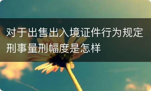 对于出售出入境证件行为规定刑事量刑幅度是怎样