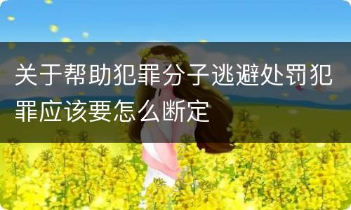 关于帮助犯罪分子逃避处罚犯罪应该要怎么断定