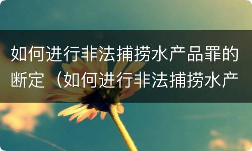 如何进行非法捕捞水产品罪的断定（如何进行非法捕捞水产品罪的断定和处理）