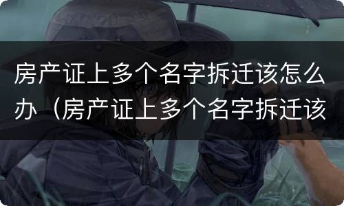 房产证上多个名字拆迁该怎么办（房产证上多个名字拆迁该怎么办手续）