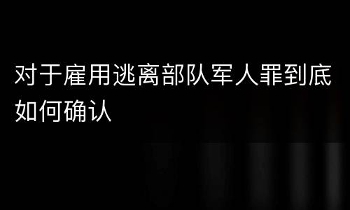 对于雇用逃离部队军人罪到底如何确认