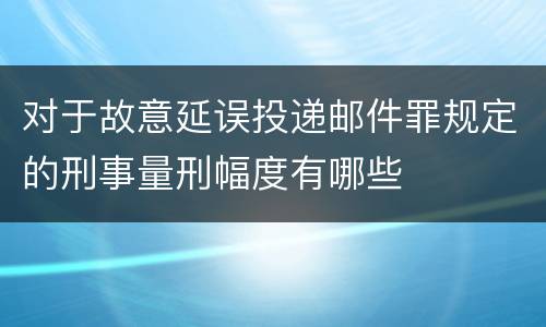 对于故意延误投递邮件罪规定的刑事量刑幅度有哪些