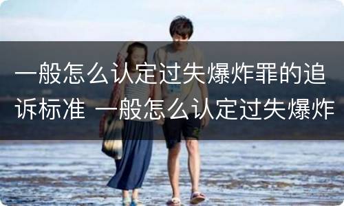 一般怎么认定过失爆炸罪的追诉标准 一般怎么认定过失爆炸罪的追诉标准是