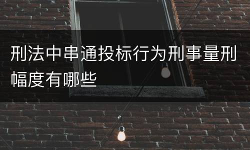 刑法中串通投标行为刑事量刑幅度有哪些