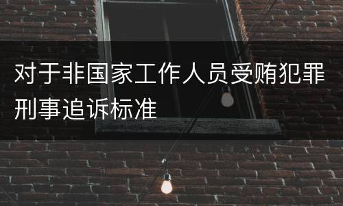 对于非国家工作人员受贿犯罪刑事追诉标准