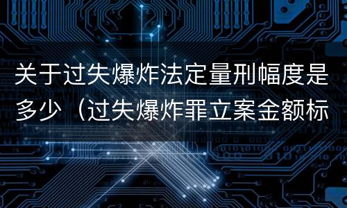 关于过失爆炸法定量刑幅度是多少（过失爆炸罪立案金额标准）