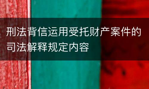 刑法背信运用受托财产案件的司法解释规定内容