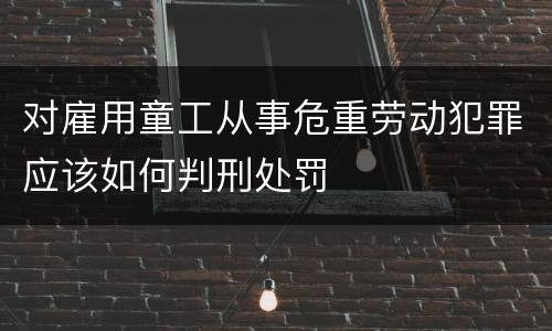 对雇用童工从事危重劳动犯罪应该如何判刑处罚