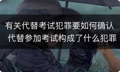 有关代替考试犯罪要如何确认 代替参加考试构成了什么犯罪