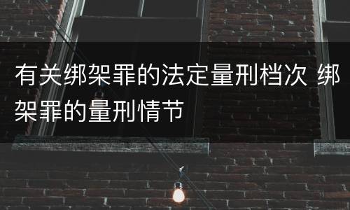 有关绑架罪的法定量刑档次 绑架罪的量刑情节