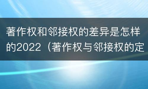 著作权和邻接权的差异是怎样的2022（著作权与邻接权的定义是什么）