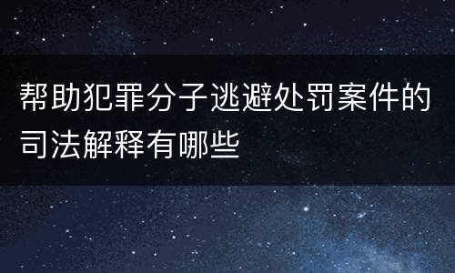 帮助犯罪分子逃避处罚案件的司法解释有哪些