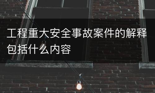 工程重大安全事故案件的解释包括什么内容