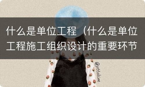 什么是单位工程（什么是单位工程施工组织设计的重要环节）
