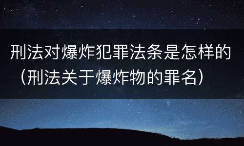刑法对爆炸犯罪法条是怎样的（刑法关于爆炸物的罪名）