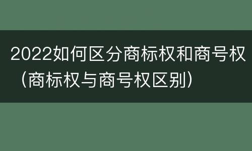 2022如何区分商标权和商号权（商标权与商号权区别）